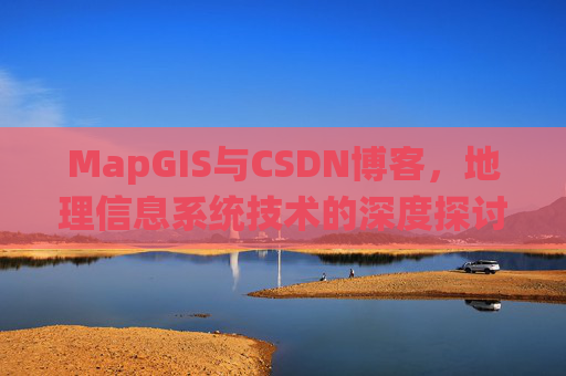 MapGIS与CSDN博客，地理信息系统技术的深度探讨